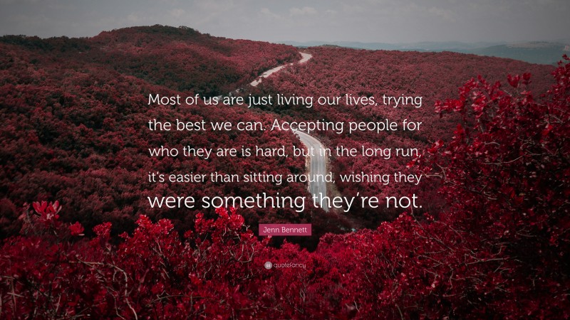 Jenn Bennett Quote: “Most of us are just living our lives, trying the best we can. Accepting people for who they are is hard, but in the long run, it’s easier than sitting around, wishing they were something they’re not.”