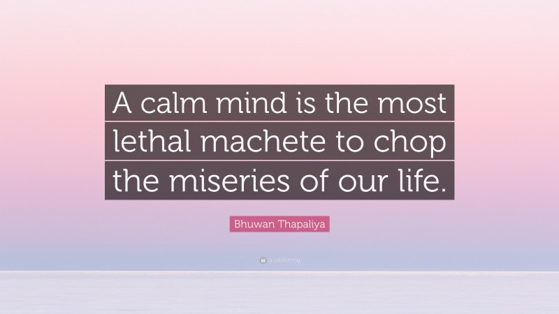 Bhuwan Thapaliya Quote: “A calm mind is the most lethal machete to chop the miseries of our life.”