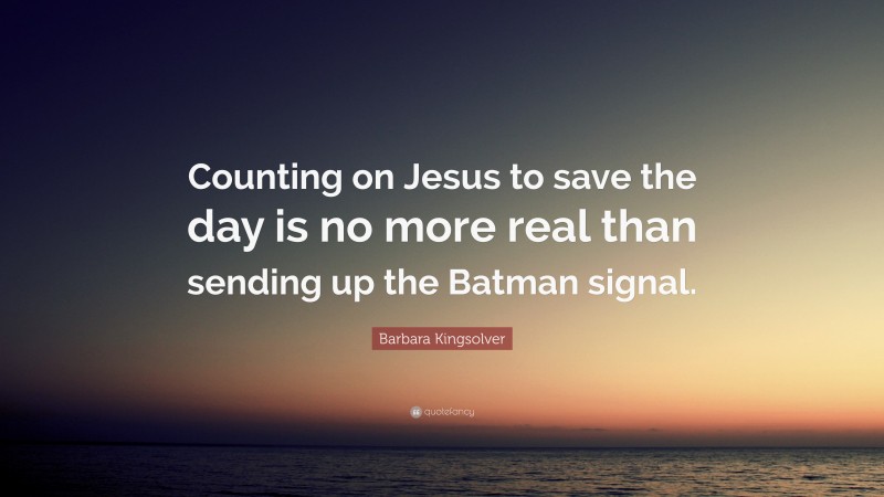 Barbara Kingsolver Quote: “Counting on Jesus to save the day is no more real than sending up the Batman signal.”