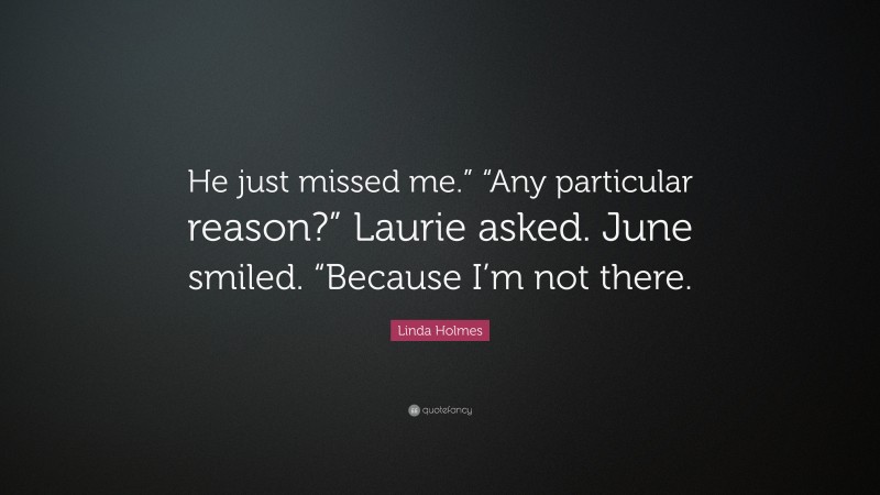 Linda Holmes Quote: “He just missed me.” “Any particular reason?” Laurie asked. June smiled. “Because I’m not there.”