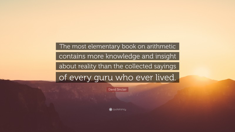 David Sinclair Quote: “The most elementary book on arithmetic contains more knowledge and insight about reality than the collected sayings of every guru who ever lived.”