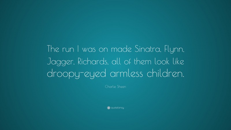 Charlie Sheen Quote: “The run I was on made Sinatra, Flynn, Jagger, Richards, all of them look like droopy-eyed armless children.”