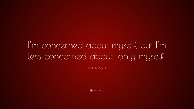 Mohith Agadi Quote: “I’m concerned about myself, but I’m less concerned about ‘only myself’.”