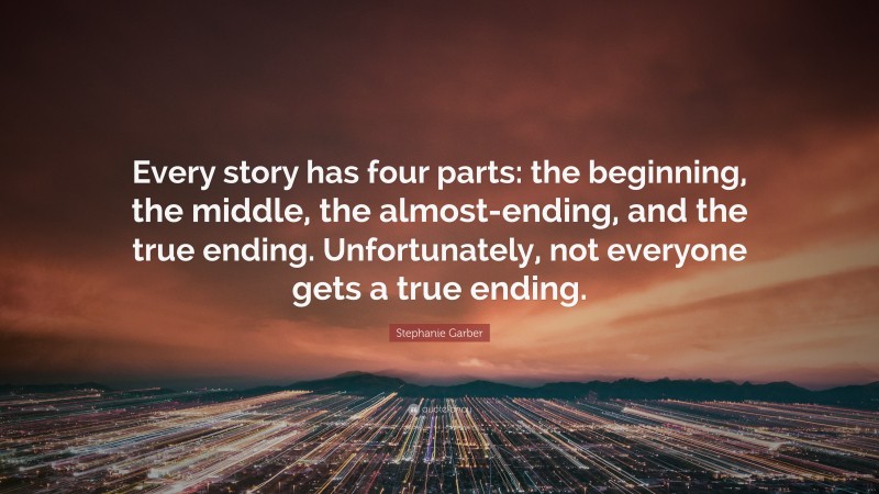 Stephanie Garber Quote: “Every story has four parts: the beginning, the middle, the almost-ending, and the true ending. Unfortunately, not everyone gets a true ending.”