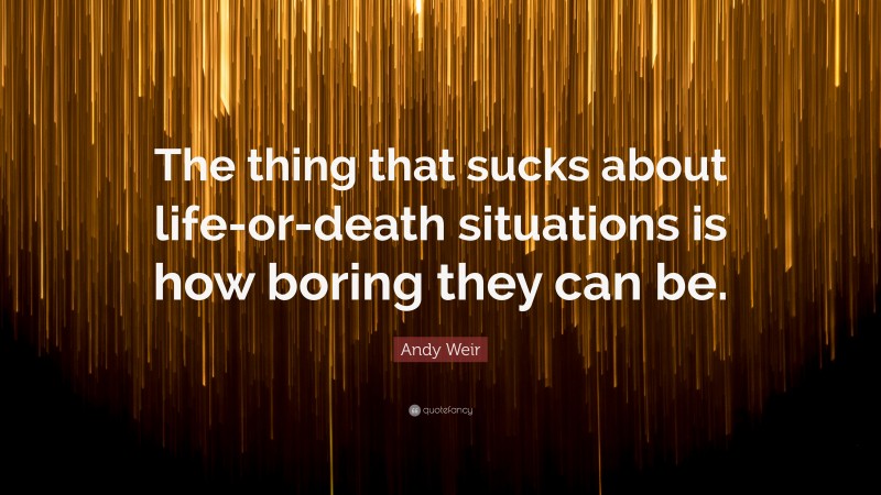 Andy Weir Quote: “The thing that sucks about life-or-death situations is how boring they can be.”