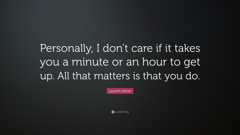 Lauren Asher Quote: “Personally, I don’t care if it takes you a minute or an hour to get up. All that matters is that you do.”