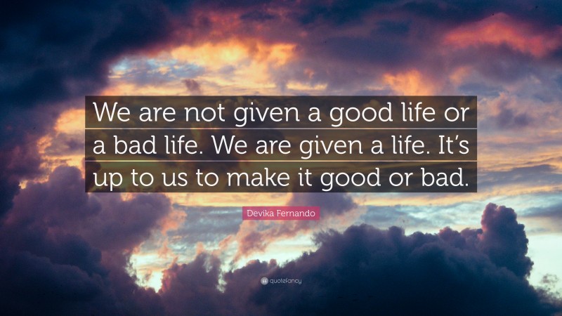 Devika Fernando Quote: “We are not given a good life or a bad life. We are given a life. It’s up to us to make it good or bad.”