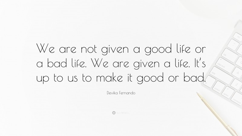 Devika Fernando Quote: “We are not given a good life or a bad life. We are given a life. It’s up to us to make it good or bad.”