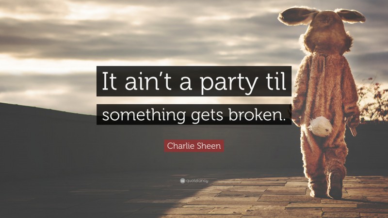 Charlie Sheen Quote: “It ain’t a party til something gets broken.”