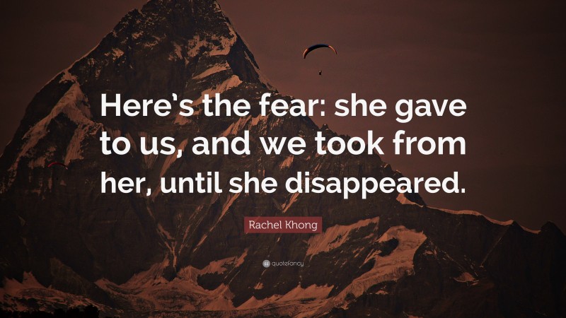 Rachel Khong Quote: “Here’s the fear: she gave to us, and we took from her, until she disappeared.”