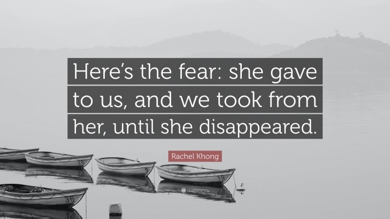 Rachel Khong Quote: “Here’s the fear: she gave to us, and we took from her, until she disappeared.”