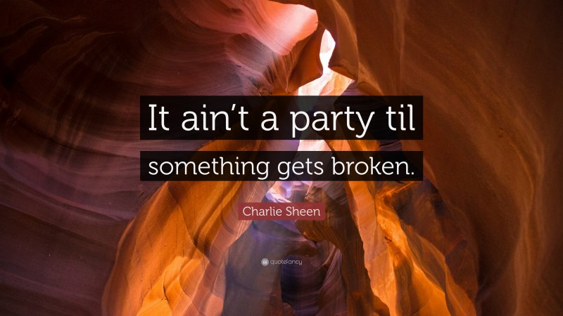 Charlie Sheen Quote: “It ain’t a party til something gets broken.”