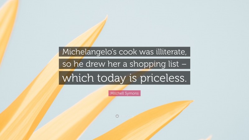 Mitchell Symons Quote: “Michelangelo’s cook was illiterate, so he drew her a shopping list – which today is priceless.”