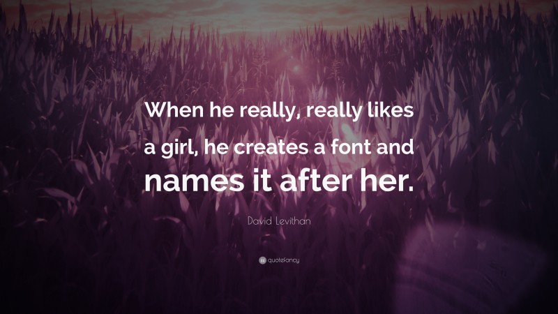 David Levithan Quote: “When he really, really likes a girl, he creates a font and names it after her.”