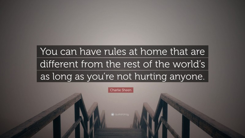 Charlie Sheen Quote: “You can have rules at home that are different from the rest of the world’s as long as you’re not hurting anyone.”
