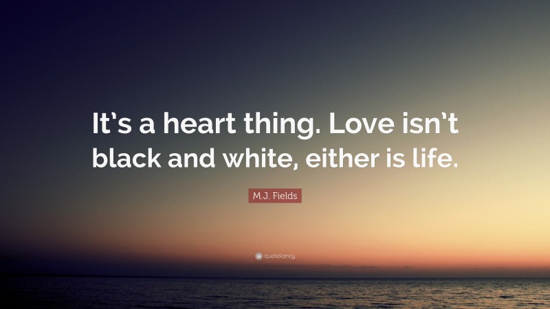 M.J. Fields Quote: “It’s a heart thing. Love isn’t black and white, either is life.”