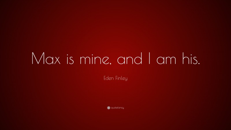 Eden Finley Quote: “Max is mine, and I am his.”