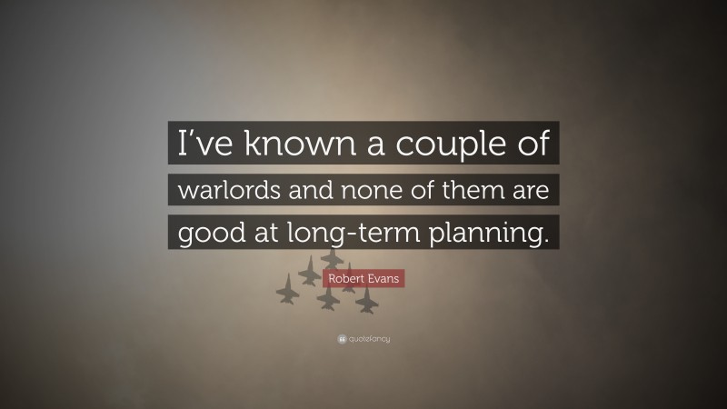 Robert Evans Quote: “I’ve known a couple of warlords and none of them are good at long-term planning.”
