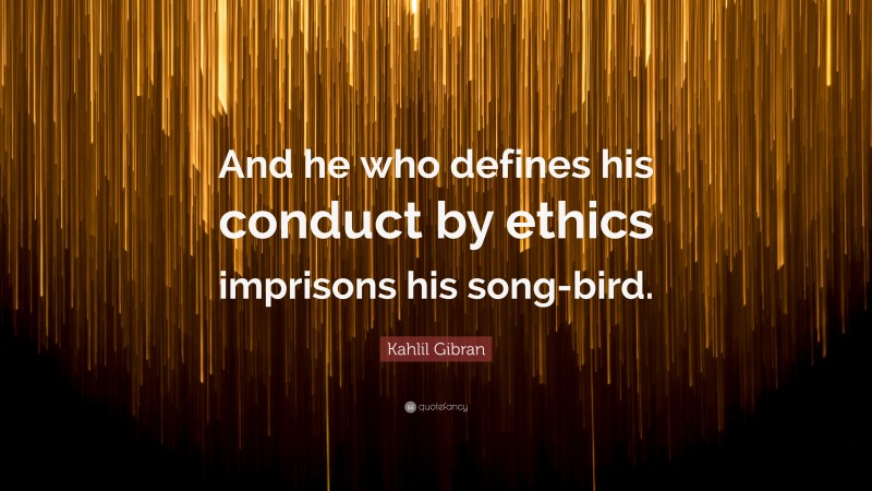 Kahlil Gibran Quote: “And he who defines his conduct by ethics imprisons his song-bird.”