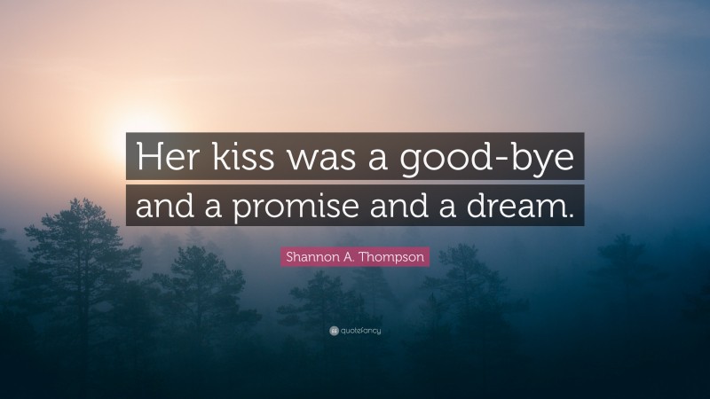 Shannon A. Thompson Quote: “Her kiss was a good-bye and a promise and a dream.”