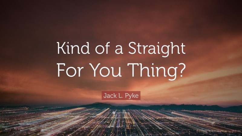 Jack L. Pyke Quote: “Kind of a Straight For You Thing?”