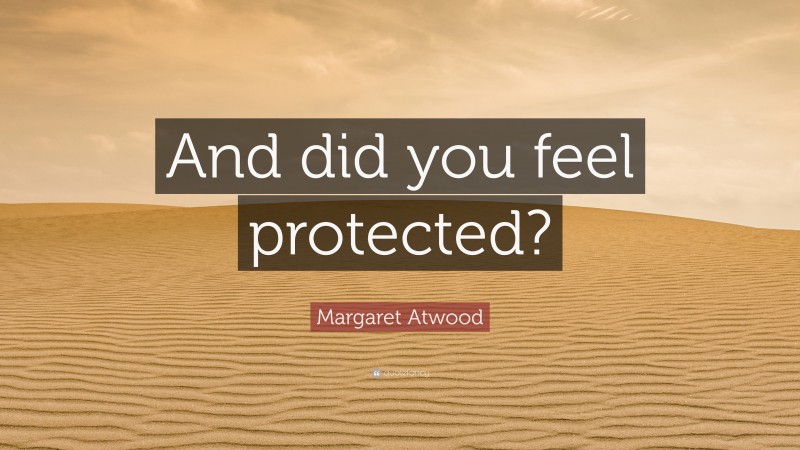Margaret Atwood Quote: “And did you feel protected?”