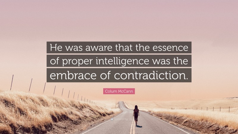 Colum McCann Quote: “He was aware that the essence of proper intelligence was the embrace of contradiction.”