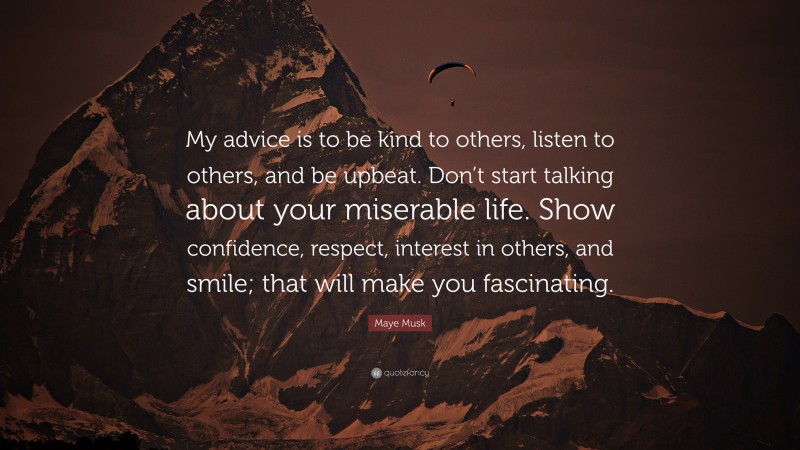 Maye Musk Quote: “My advice is to be kind to others, listen to others, and be upbeat. Don’t start talking about your miserable life. Show confidence, respect, interest in others, and smile; that will make you fascinating.”