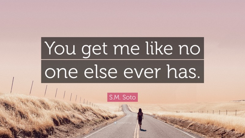 S.M. Soto Quote: “You get me like no one else ever has.”