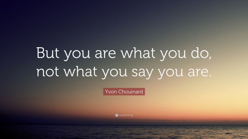 Yvon Chouinard Quote: “But you are what you do, not what you say you are.”