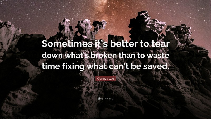 Geneva Lee Quote: “Sometimes it’s better to tear down what’s broken than to waste time fixing what can’t be saved.”