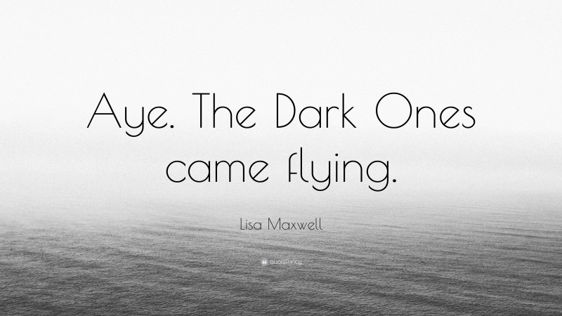 Lisa Maxwell Quote: “Aye. The Dark Ones came flying.”