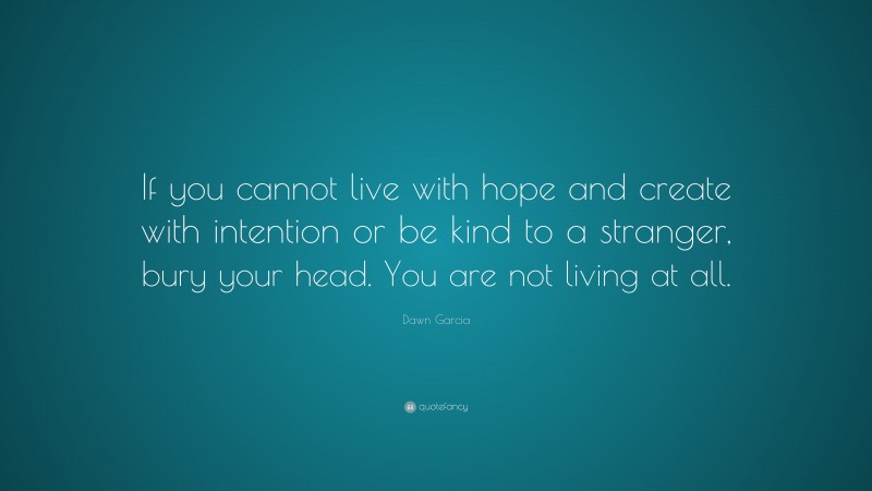 Dawn Garcia Quote: “If you cannot live with hope and create with intention or be kind to a stranger, bury your head. You are not living at all.”