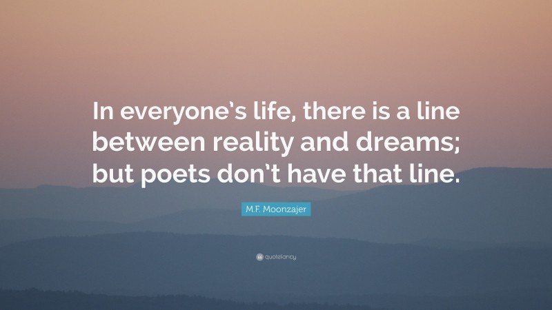 M.F. Moonzajer Quote: “In everyone’s life, there is a line between reality and dreams; but poets don’t have that line.”