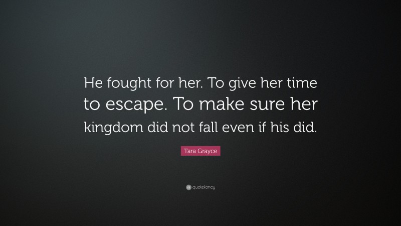 Tara Grayce Quote: “He fought for her. To give her time to escape. To make sure her kingdom did not fall even if his did.”