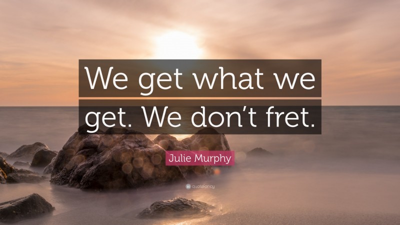 Julie Murphy Quote: “We get what we get. We don’t fret.”