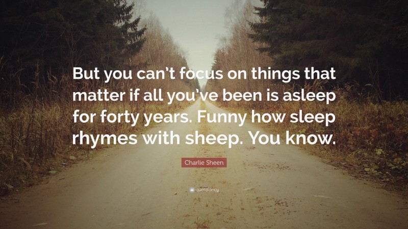 Charlie Sheen Quote: “But you can’t focus on things that matter if all you’ve been is asleep for forty years. Funny how sleep rhymes with sheep. You know.”