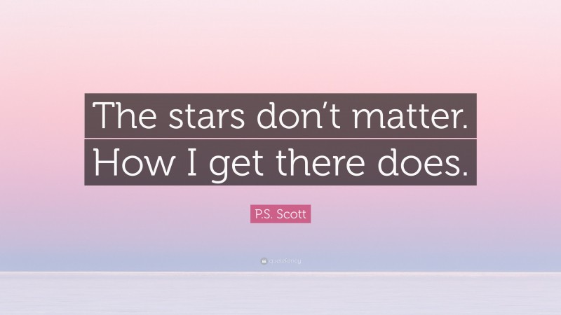 P.S. Scott Quote: “The stars don’t matter. How I get there does.”