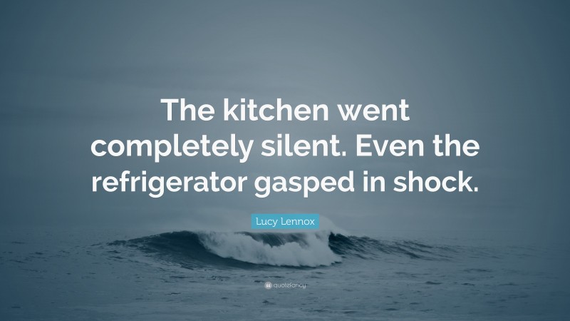Lucy Lennox Quote: “The kitchen went completely silent. Even the refrigerator gasped in shock.”
