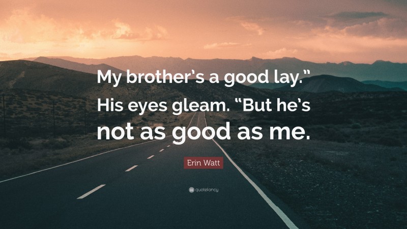 Erin Watt Quote: “My brother’s a good lay.” His eyes gleam. “But he’s not as good as me.”