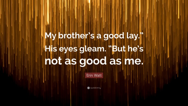 Erin Watt Quote: “My brother’s a good lay.” His eyes gleam. “But he’s not as good as me.”