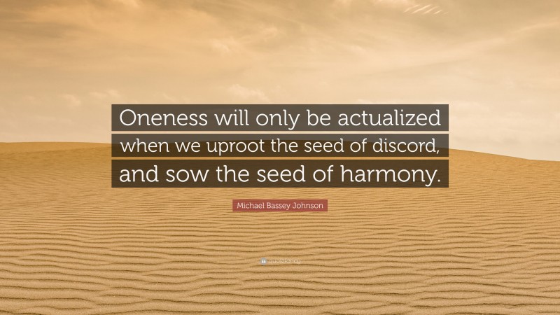 Michael Bassey Johnson Quote: “Oneness will only be actualized when we uproot the seed of discord, and sow the seed of harmony.”