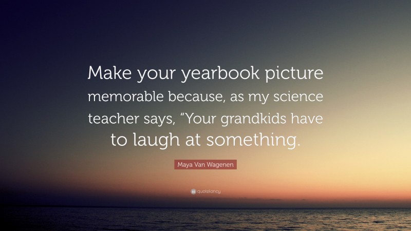 Maya Van Wagenen Quote: “Make your yearbook picture memorable because, as my science teacher says, “Your grandkids have to laugh at something.”