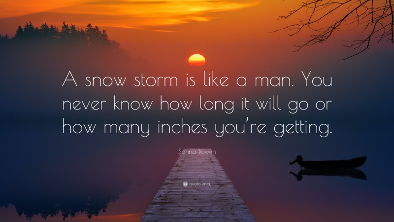 Sarina Bowen Quote: “A snow storm is like a man. You never know how long it will go or how many inches you’re getting.”