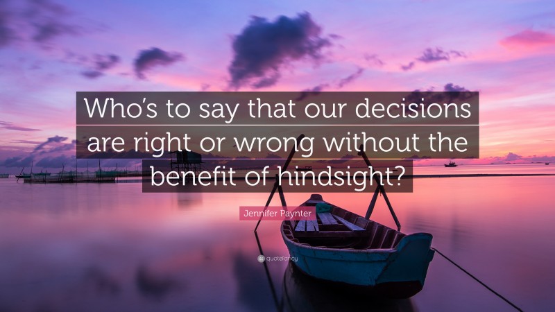Jennifer Paynter Quote: “Who’s to say that our decisions are right or wrong without the benefit of hindsight?”