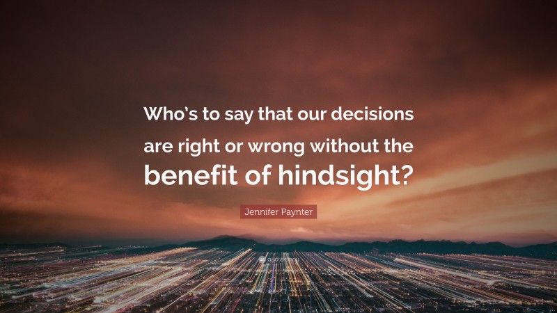 Jennifer Paynter Quote: “Who’s to say that our decisions are right or wrong without the benefit of hindsight?”