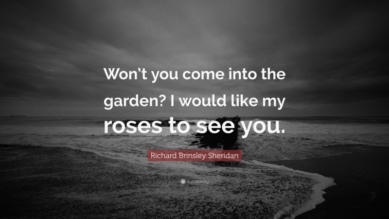 Richard Brinsley Sheridan Quote: “Won’t you come into the garden? I would like my roses to see you.”