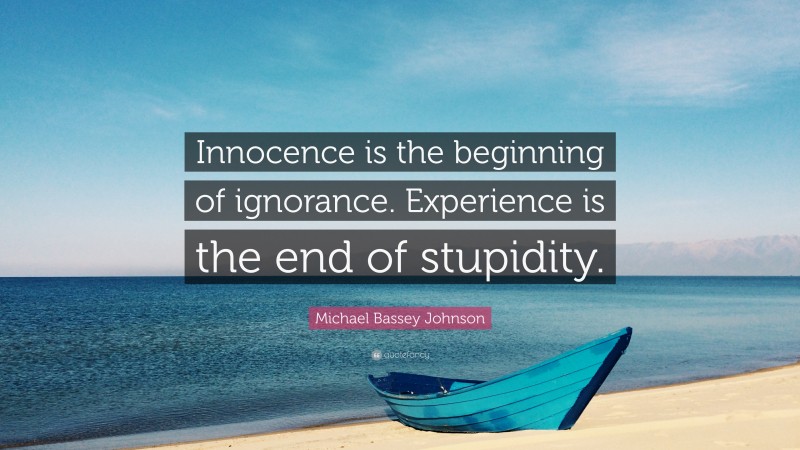 Michael Bassey Johnson Quote: “Innocence is the beginning of ignorance. Experience is the end of stupidity.”