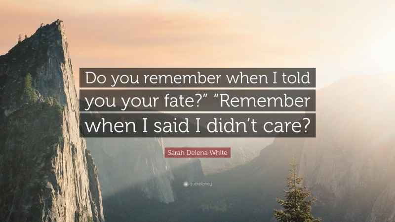 Sarah Delena White Quote: “Do you remember when I told you your fate?” “Remember when I said I didn’t care?”