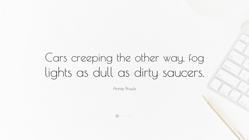 Annie Proulx Quote: “Cars creeping the other way, fog lights as dull as dirty saucers.”